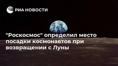 "Роскосмос" определил место посадки космонавтов при возвращении с Луны