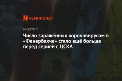 Число заражённых коронавирусом в «Фенербахче» стало ещё больше перед серией с ЦСКА