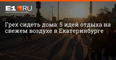 Грех сидеть дома: 5 идей отдыха на свежем воздухе в Екатеринбурге
