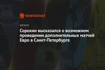 Сорокин высказался о возможном проведении дополнительных матчей Евро в Санкт-Петербурге