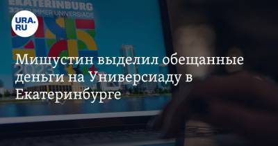 Мишустин выделил обещанные деньги на Универсиаду в Екатеринбурге
