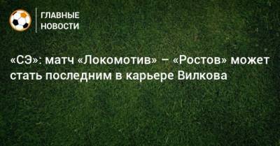 «СЭ»: матч «Локомотив» – «Ростов» может стать последним в карьере Вилкова