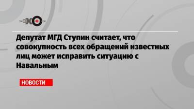 Депутат МГД Ступин считает, что совокупность всех обращений известных лиц может исправить ситуацию с Навальным