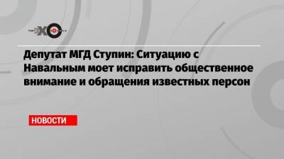 Депутат МГД Ступин: Ситуацию с Навальным моет исправить общественное внимание и обращения известных персон