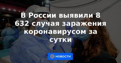 В России выявили 8 632 случая заражения коронавирусом за сутки