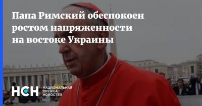 Папа Римский обеспокоен ростом напряженности на востоке Украины