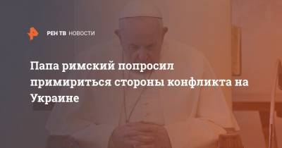 Папа римский попросил примириться стороны конфликта на Украине