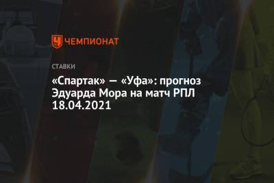 «Спартак» — «Уфа»: прогноз Эдуарда Мора на матч РПЛ 18.04.2021