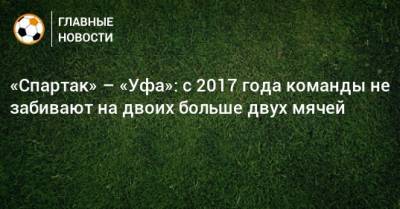 «Спартак» – «Уфа»: с 2017 года команды не забивают на двоих больше двух мячей