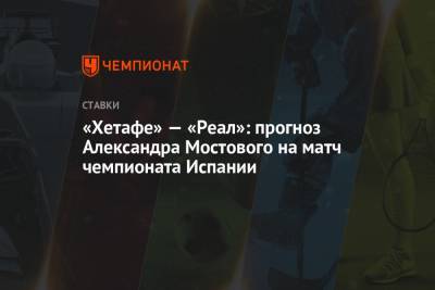 «Хетафе» — «Реал»: прогноз Александра Мостового на матч чемпионата Испании