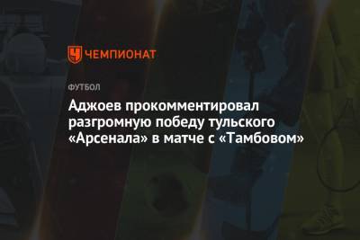 Аджоев прокомментировал разгромную победу тульского «Арсенала» в матче с «Тамбовом»