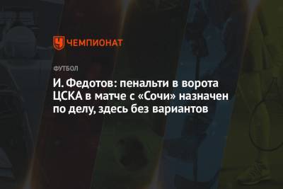 И. Федотов: пенальти в ворота ЦСКА в матче с «Сочи» назначен по делу, здесь без вариантов