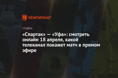 «Спартак» — «Уфа»: смотреть онлайн 18 апреля, какой телеканал покажет матч в прямом эфире