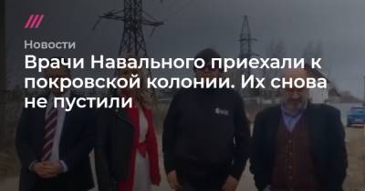 Врачи Навального приехали к покровской колонии. Их снова не пустили