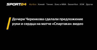 Дочери Черенкова сделали предложение руки и сердца на матче «Спартака»: видео