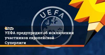 УЕФА предупредил об исключении участников европейской Суперлиги