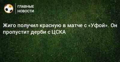 Жиго получил красную в матче с «Уфой». Он пропустит дерби с ЦСКА