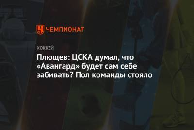 Плющев: ЦСКА думал, что «Авангард» будет сам себе забивать? Пол команды стояло