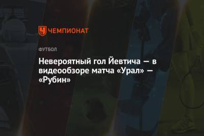 Невероятный гол Йевтича — в видеообзоре матча «Урал» — «Рубин»