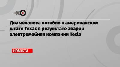 Два человека погибли в американском штате Техас в результате аварии электромобиля компании Tesla