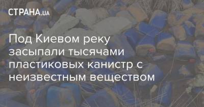 Под Киевом реку засыпали тысячами пластиковых канистр с неизвестным веществом