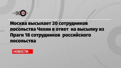 Москва высылает 20 сотрудников посольства Чехии в ответ на высылку из Праги 18 сотрудников российского посольства