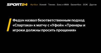 Федун назвал безответственным подход «Спартака» к матчу с «Уфой»: «Тренеры и игроки должны просить прощения»
