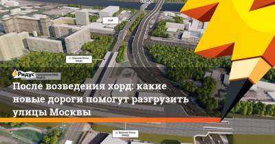 После возведения хорд: какие новые дороги помогут разгрузить улицы Москвы