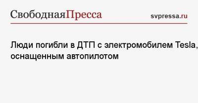 Люди погибли в ДТП с электромобилем Tesla, оснащенным автопилотом