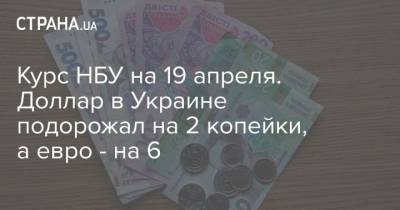 Курс НБУ на 19 апреля. Доллар в Украине подорожал на 2 копейки, а евро – на 6