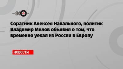Соратник Алексея Навального, политик Владимир Милов объявил о том, что временно уехал из России в Европу