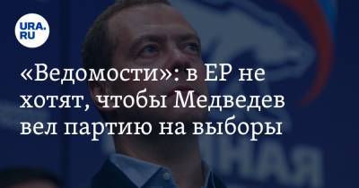 «Ведомости»: в ЕР не хотят, чтобы Медведев вел партию на выборы