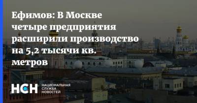 Ефимов: В Москве четыре предприятия расширили производство на 5,2 тысячи кв. метров