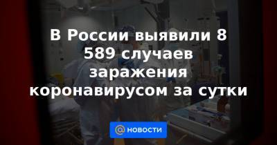 В России выявили 8 589 случаев заражения коронавирусом за сутки