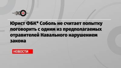 Юрист ФБК* Соболь не считает попытку поговорить с одним из предполагаемых отравителей Навального нарушением закона