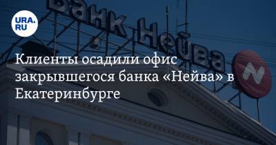 Клиенты осадили офис закрывшегося банка «Нейва» в Екатеринбурге. Но денег они не получат