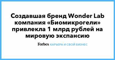 Создавшая бренд Wonder Lab компания «Биомикрогели» привлекла 1 млрд рублей на мировую экспансию - forbes.ru - Челябинск - Норильск