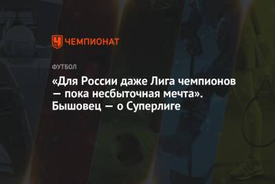 «Для России даже Лига чемпионов — пока несбыточная мечта». Бышовец — о Суперлиге