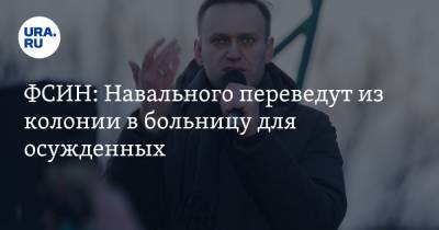 ФСИН: Навального переведут из колонии в больницу для осужденных
