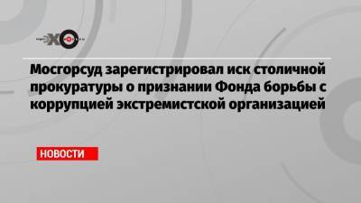 Мосгорсуд зарегистрировал иск столичной прокуратуры о признании Фонда борьбы с коррупцией экстремистской организацией