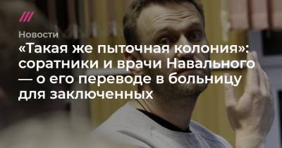 «Такая же пыточная колония»: соратники Навального — о его переводе в больницу для заключенных - tvrain.ru