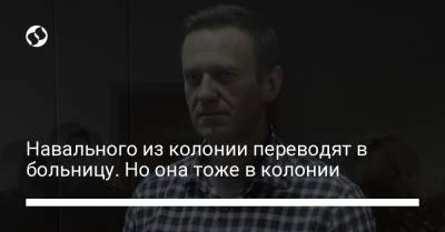 Навального из колонии переводят в больницу. Но она тоже в колонии