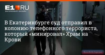 В Екатеринбурге суд отправил в колонию телефонного террориста, который «минировал» Храм на Крови