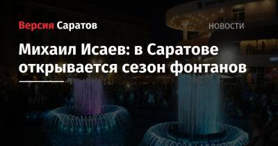 Мэр Михаил Исаев: в Саратове открывается сезон фонтанов
