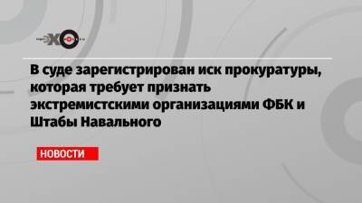В суде зарегистрирован иск прокуратуры, которая требует признать экстремистскими организациями ФБК и Штабы Навального