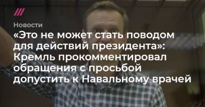 «Это не может стать поводом для действий президента»: Кремль прокомментировал обращения с просьбой допустить к Навальному врачей