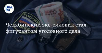 Челябинский экс-силовик стал фигурантом уголовного дела. Его начальник уже арестован