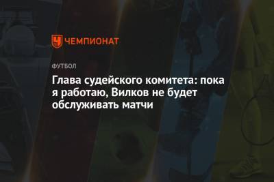 Глава судейского комитета: пока я работаю, Вилков не будет обслуживать матчи