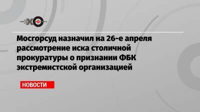 Мосгорсуд назначил на 26-е апреля рассмотрение иска столичной прокуратуры о признании ФБК экстремистской организацией