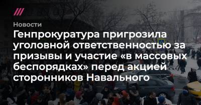Генпрокуратура пригрозила уголовной ответственностью за призывы и участие «в массовых беспорядках» перед акцией сторонников Навального